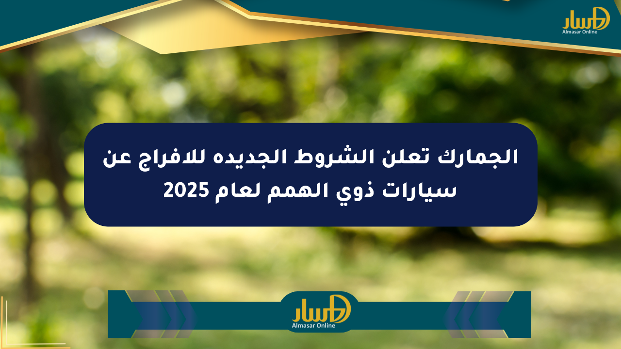الجمارك تعلن الشروط الجديدة للإفراج عن سيارات ذوي الهمم لعام 2025